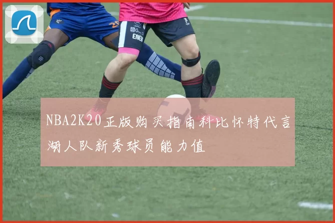 NBA2K20正版购买指南科比怀特代言湖人队新秀球员能力值