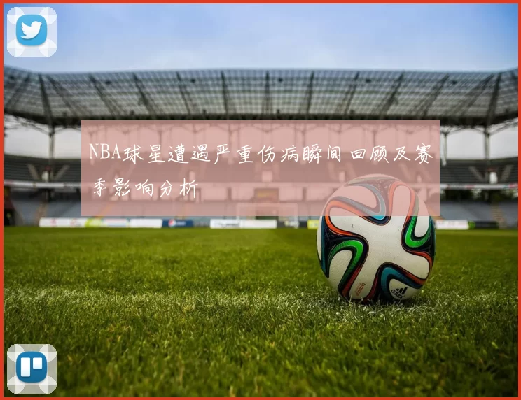 NBA球星遭遇严重伤病瞬间回顾及赛季影响分析