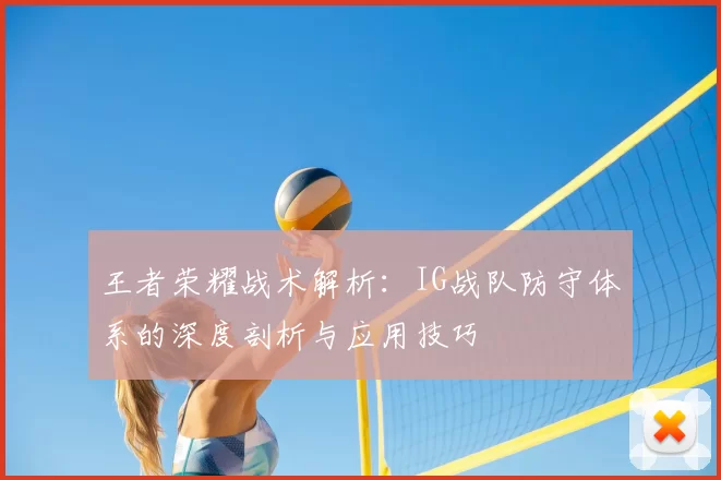 王者荣耀战术解析：IG战队防守体系的深度剖析与应用技巧
