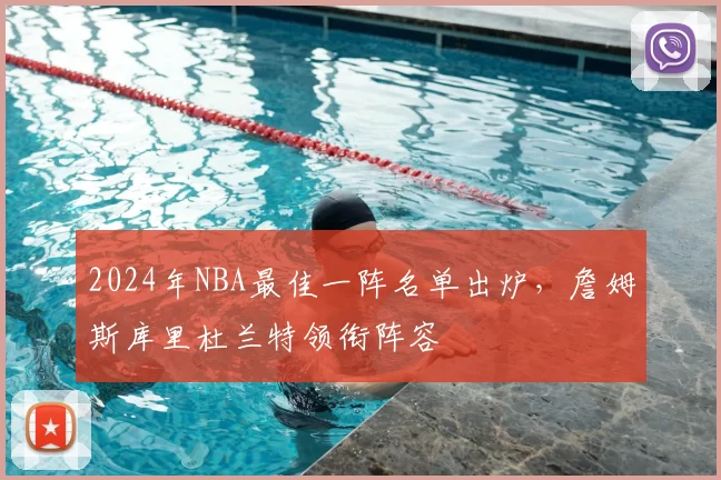 2024年NBA最佳一阵名单出炉，詹姆斯库里杜兰特领衔阵容