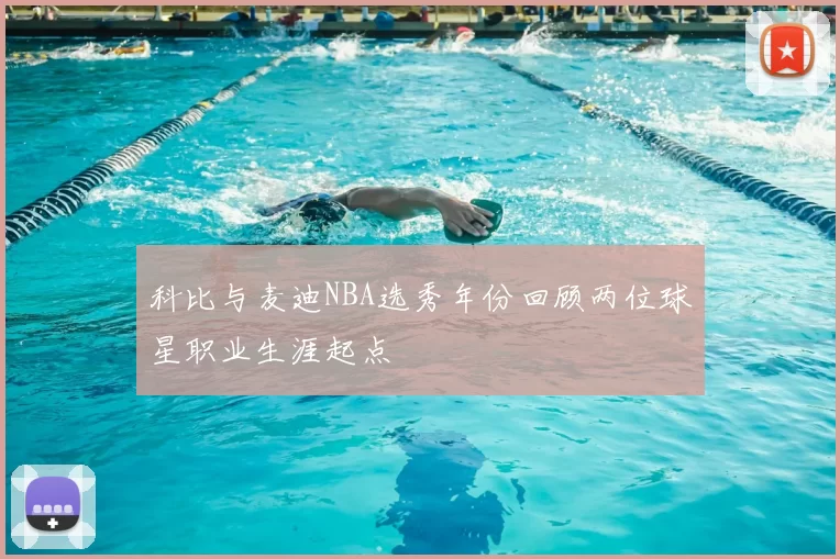 科比与麦迪NBA选秀年份回顾两位球星职业生涯起点