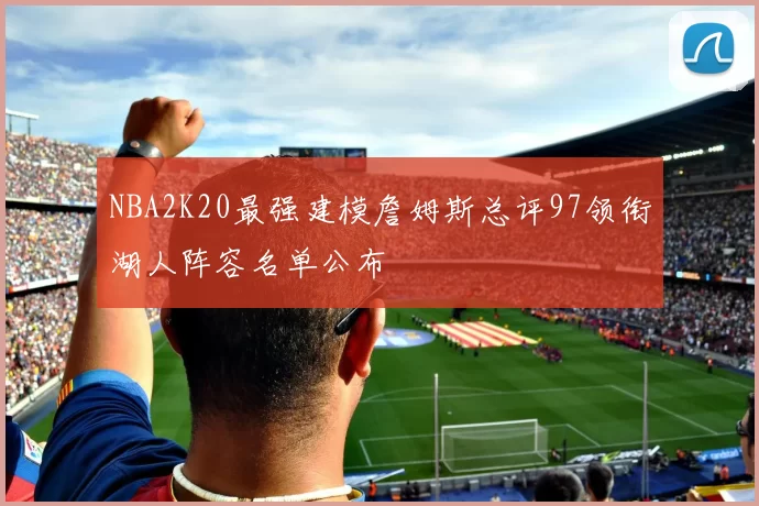 NBA2K20最强建模詹姆斯总评97领衔湖人阵容名单公布