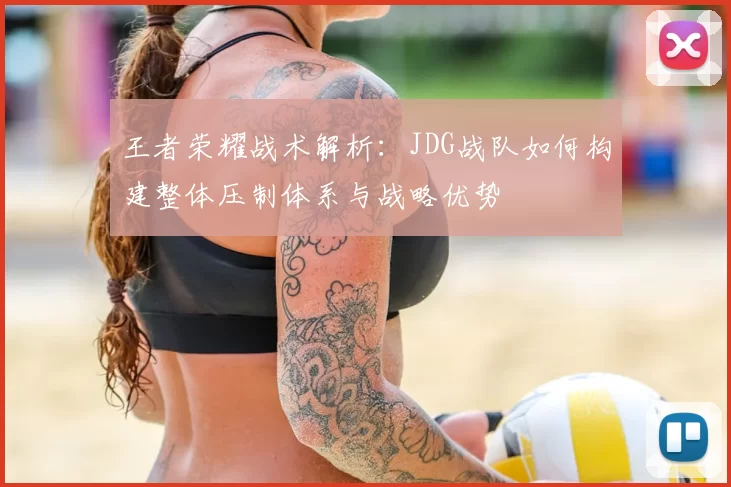 王者荣耀战术解析：JDG战队如何构建整体压制体系与战略优势