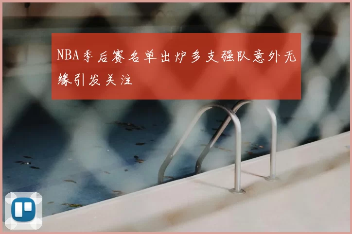 NBA季后赛名单出炉多支强队意外无缘引发关注
