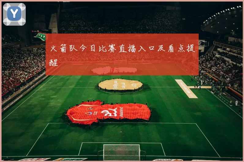 火箭队今日比赛直播入口及看点提醒