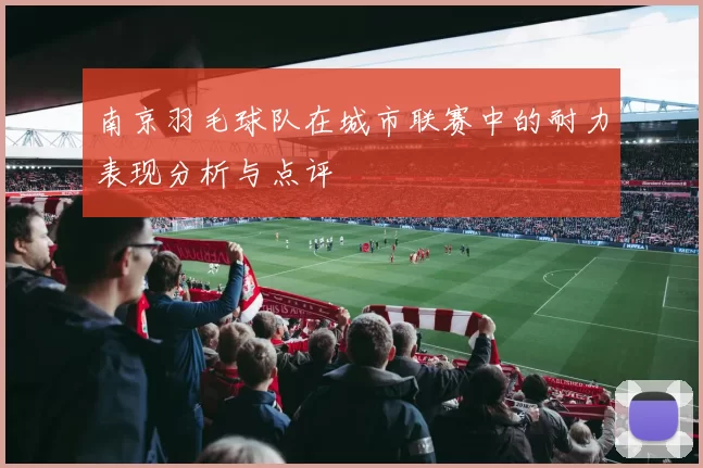 南京羽毛球队在城市联赛中的耐力表现分析与点评