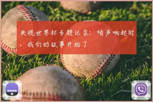 央视世界杯专题记录:哨声响起时,我们的故事开始了