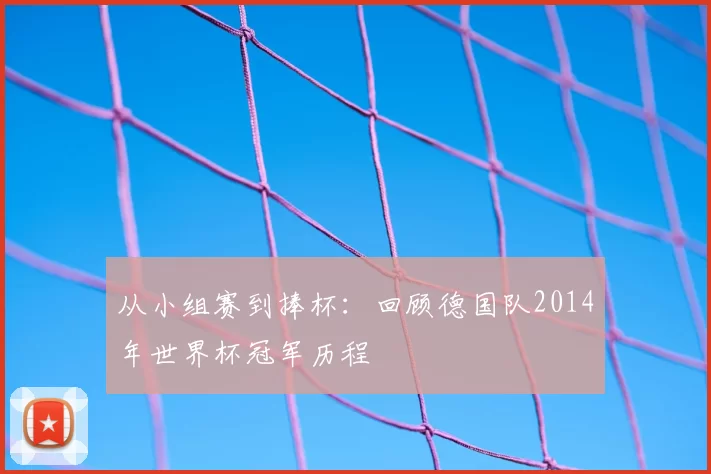 从小组赛到捧杯:回顾德国队2014年世界杯冠军历程