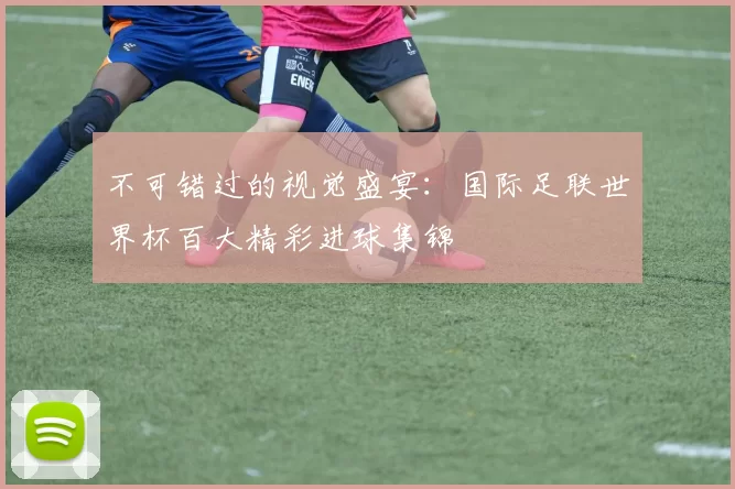 不可错过的视觉盛宴：国际足联世界杯百大精彩进球集锦