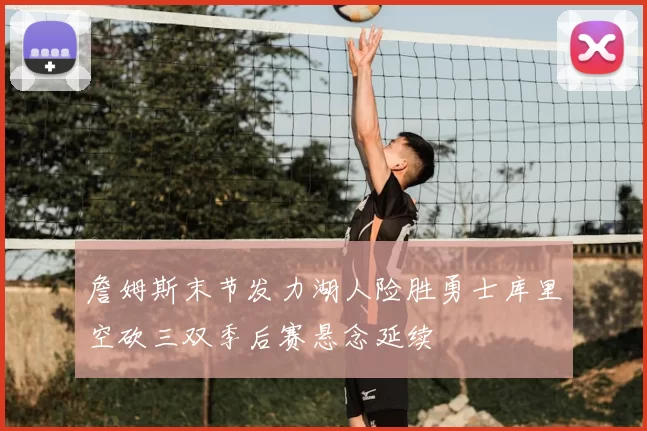 詹姆斯末节发力湖人险胜勇士库里空砍三双季后赛悬念延续