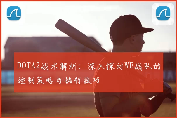 DOTA2战术解析:深入探讨WE战队的控制策略与执行技巧