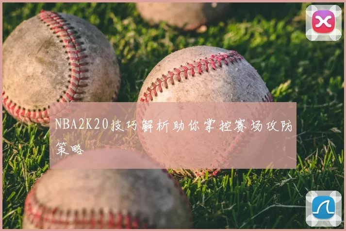 NBA2K20技巧解析助你掌控赛场攻防策略