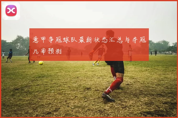 意甲争冠球队最新状态汇总与夺冠几率预测