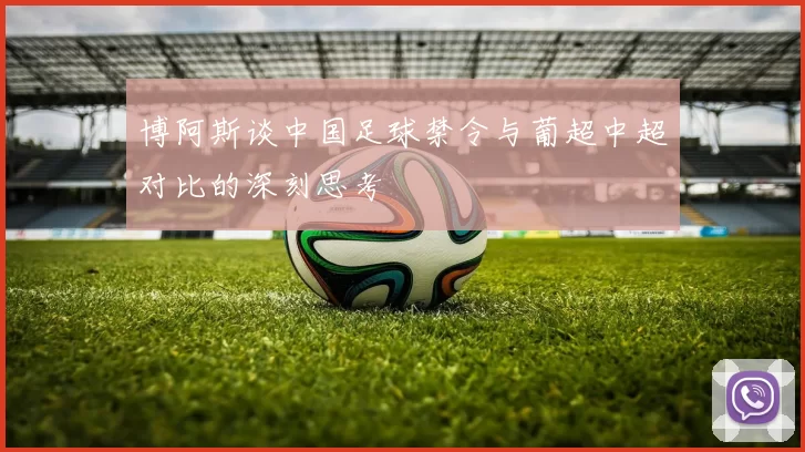 博阿斯谈中国足球禁令与葡超中超对比的深刻思考