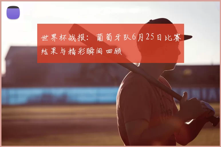 世界杯战报:葡萄牙队6月25日比赛结果与精彩瞬间回顾