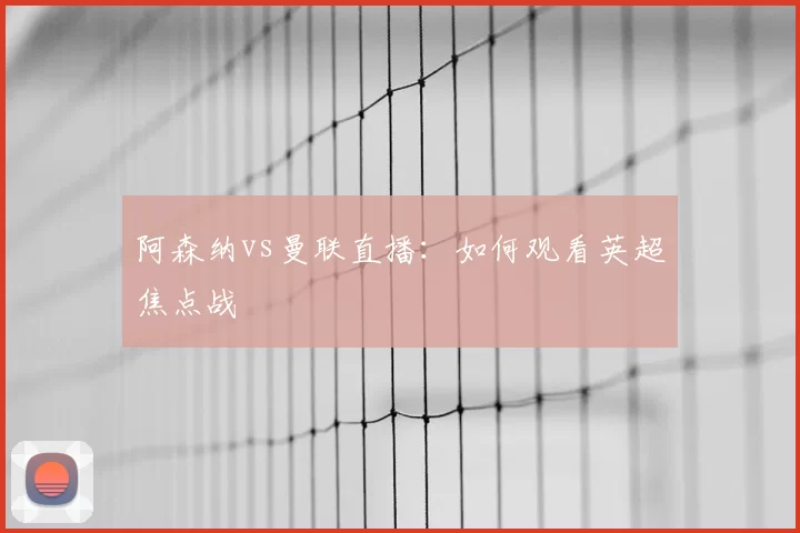 阿森纳vs曼联直播：如何观看英超焦点战