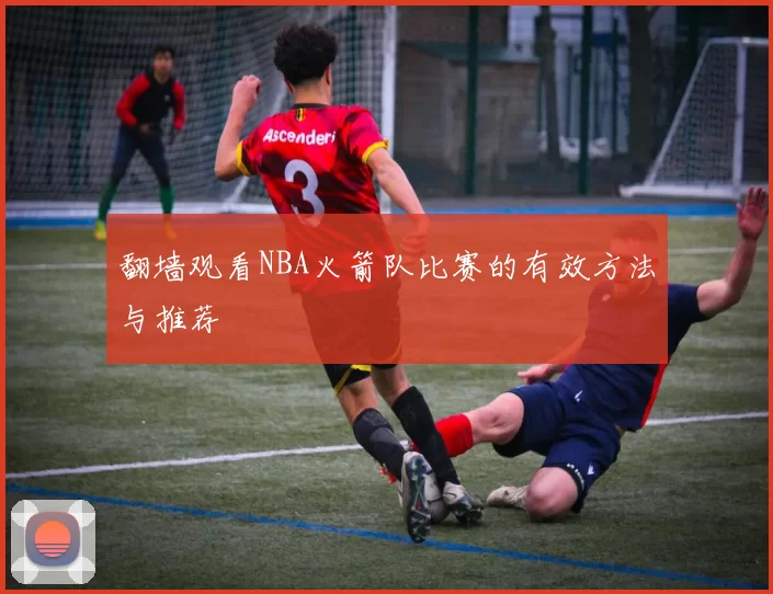 翻墙观看NBA火箭队比赛的有效方法与推荐