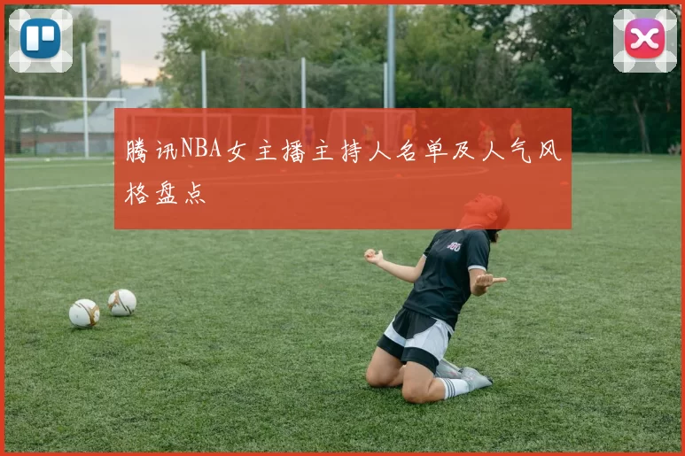腾讯NBA女主播主持人名单及人气风格盘点