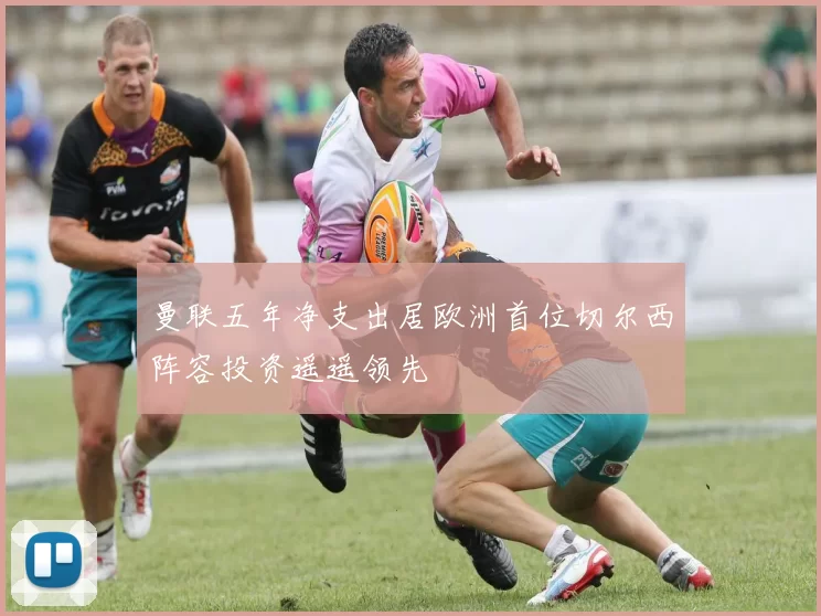 曼联五年净支出居欧洲首位切尔西阵容投资遥遥领先