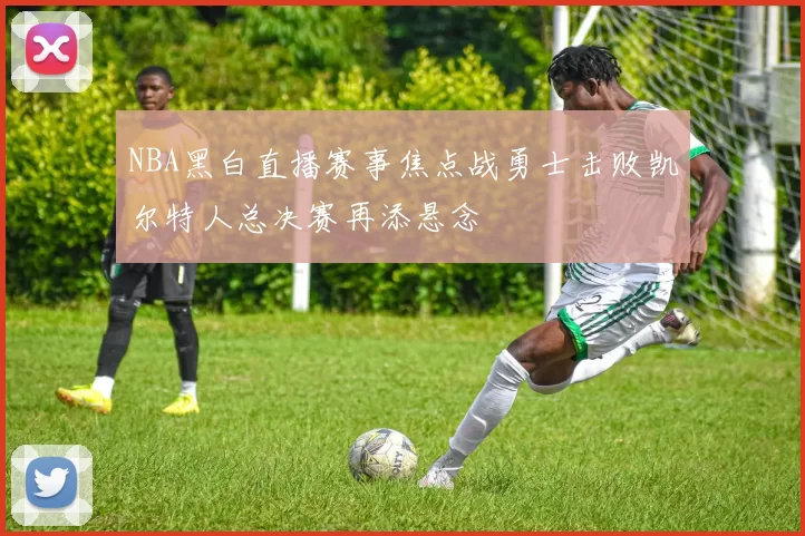 NBA黑白直播赛事焦点战勇士击败凯尔特人总决赛再添悬念