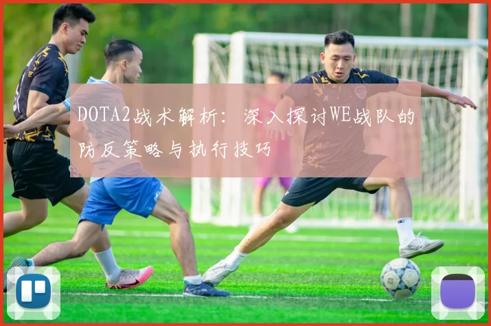 DOTA2战术解析:深入探讨WE战队的防反策略与执行技巧