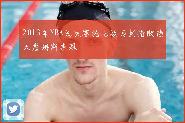 2013年NBA总决赛抢七战马刺惜败热火詹姆斯夺冠