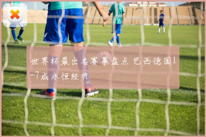 世界杯最出名赛事盘点 巴西德国1-7成永恒经典