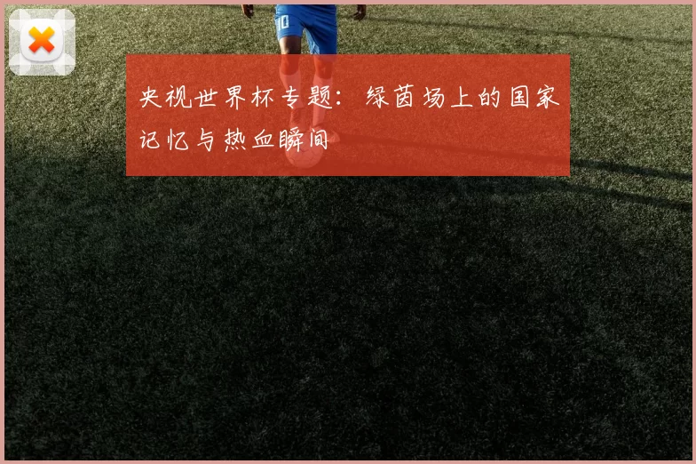 央视世界杯专题:绿茵场上的国家记忆与热血瞬间