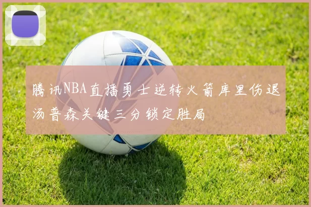 腾讯NBA直播勇士逆转火箭库里伤退汤普森关键三分锁定胜局
