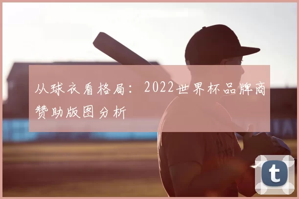 从球衣看格局:2022世界杯品牌商赞助版图分析