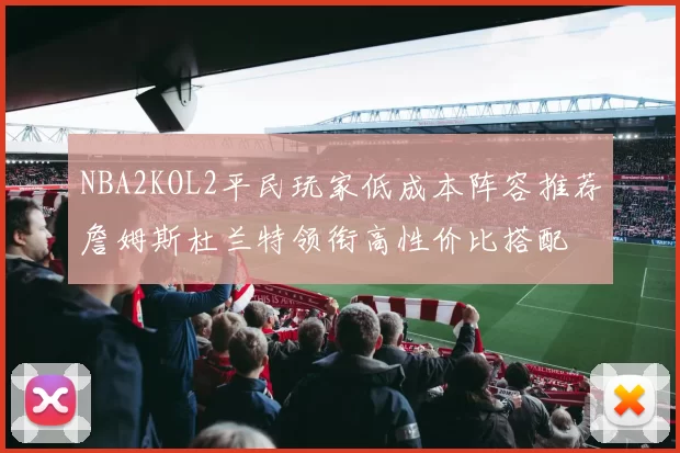NBA2KOL2平民玩家低成本阵容推荐詹姆斯杜兰特领衔高性价比搭配