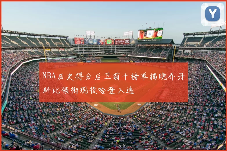 NBA历史得分后卫前十榜单揭晓乔丹科比领衔现役哈登入选
