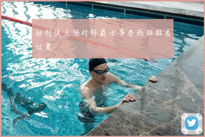 独行侠主场对阵爵士争夺西部排名位置