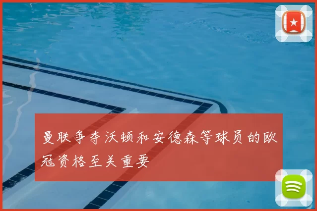 曼联争夺沃顿和安德森等球员的欧冠资格至关重要