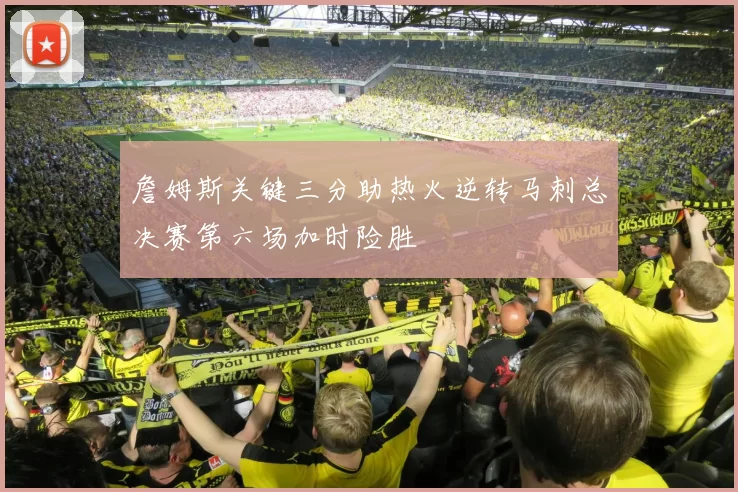 詹姆斯关键三分助热火逆转马刺总决赛第六场加时险胜