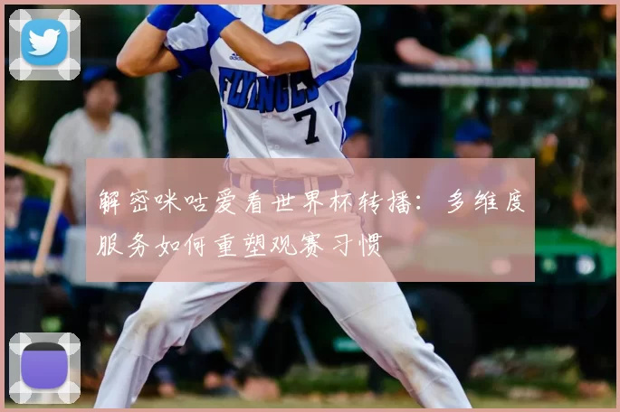 解密咪咕爱看世界杯转播:多维度服务如何重塑观赛习惯