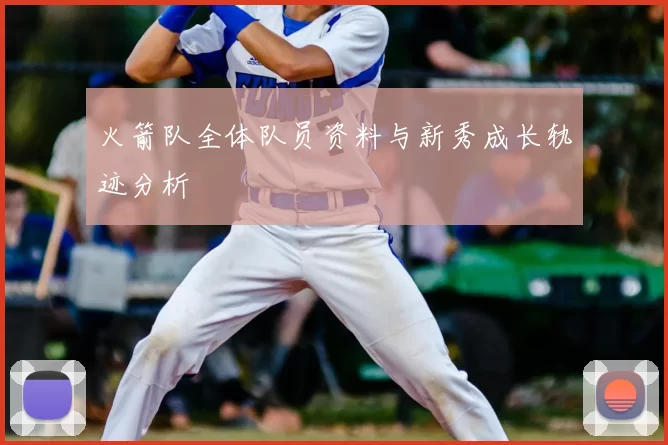 火箭队全体队员资料与新秀成长轨迹分析