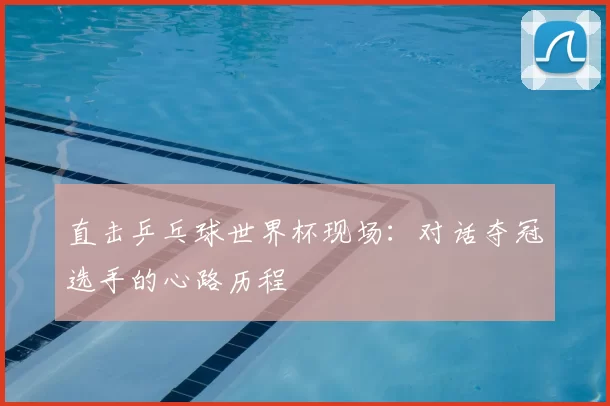 直击乒乓球世界杯现场:对话夺冠选手的心路历程