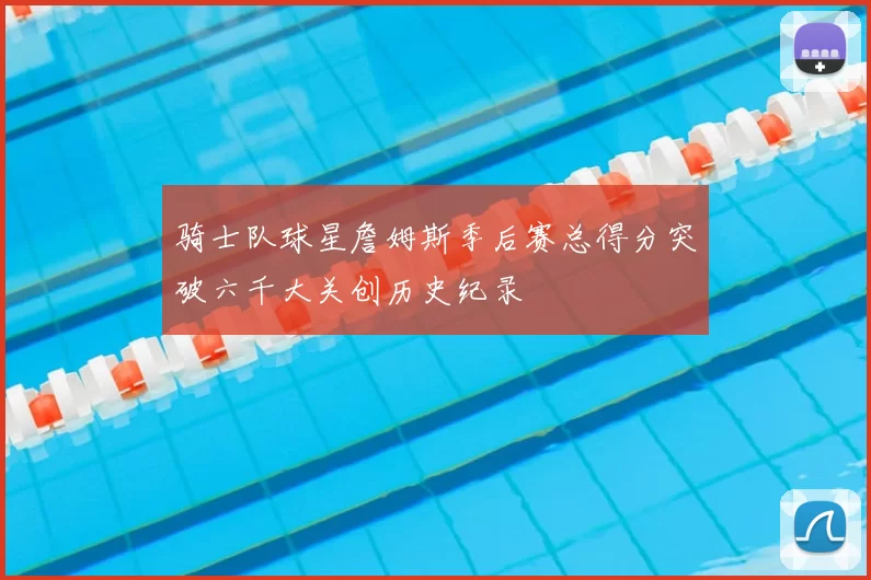 骑士队球星詹姆斯季后赛总得分突破六千大关创历史纪录