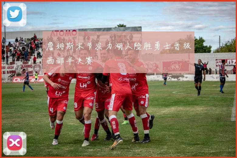 詹姆斯末节发力湖人险胜勇士晋级西部半决赛