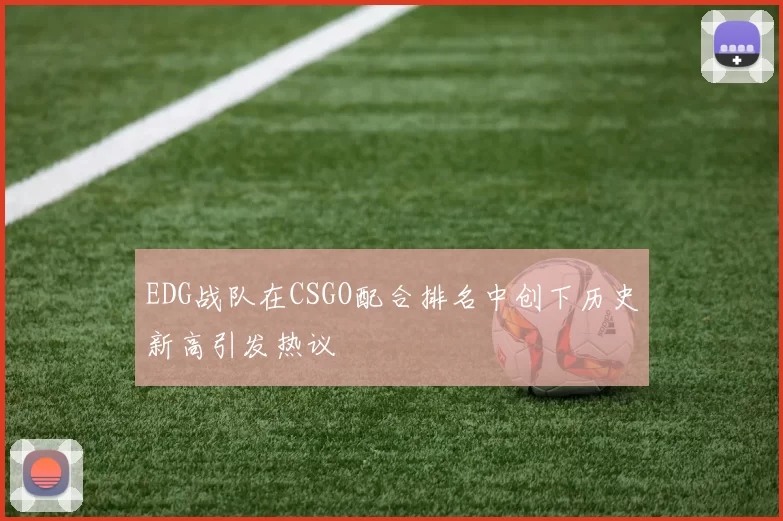EDG战队在CSGO配合排名中创下历史新高引发热议