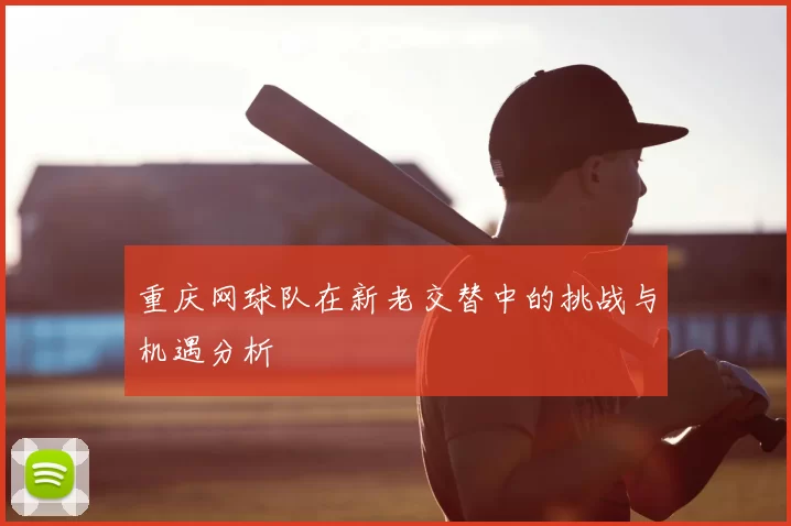 重庆网球队在新老交替中的挑战与机遇分析