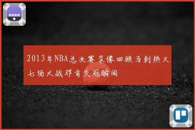 2013年NBA总决赛录像回顾马刺热火七场大战邓肯失冠瞬间