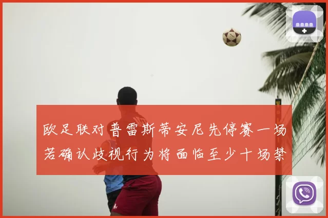 欧足联对普雷斯蒂安尼先停赛一场若确认歧视行为将面临至少十场禁赛处罚