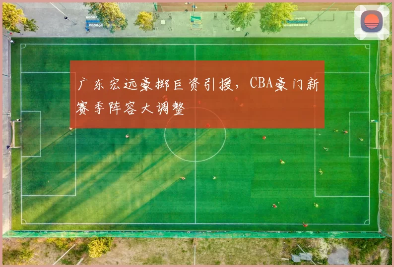 广东宏远豪掷巨资引援，CBA豪门新赛季阵容大调整
