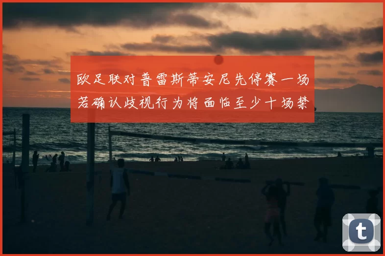 欧足联对普雷斯蒂安尼先停赛一场若确认歧视行为将面临至少十场禁赛处罚