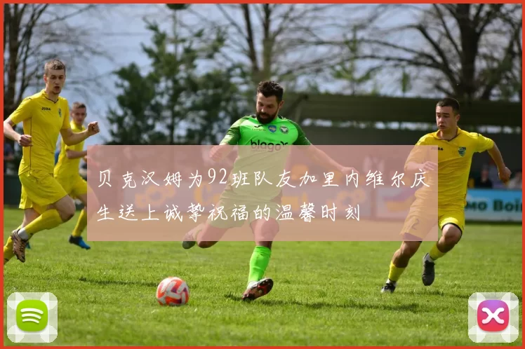 贝克汉姆为92班队友加里内维尔庆生送上诚挚祝福的温馨时刻