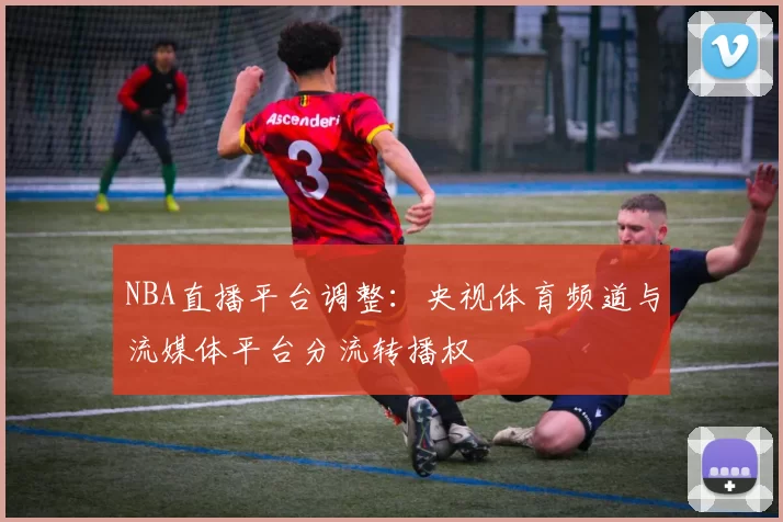 NBA直播平台调整：央视体育频道与流媒体平台分流转播权