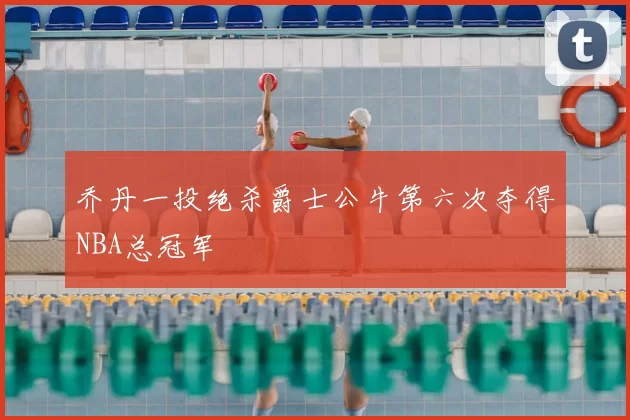 乔丹一投绝杀爵士公牛第六次夺得NBA总冠军
