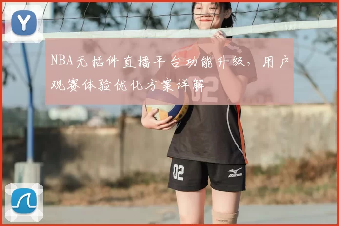 NBA无插件直播平台功能升级，用户观赛体验优化方案详解